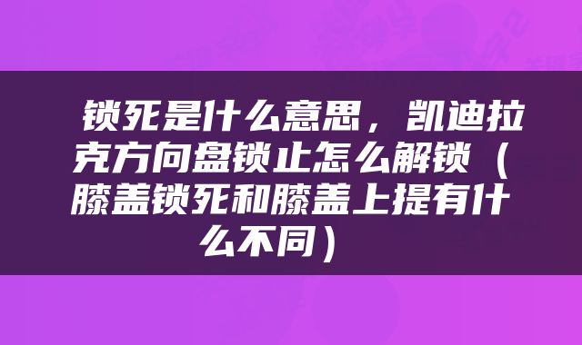  锁死是什么意思，凯迪拉克方向盘锁止怎么解锁（膝盖锁死和膝盖上提有什么不同） 