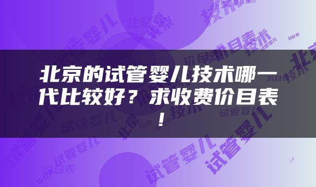 北京的试管婴儿技术哪一代比较好？求收费价目表！