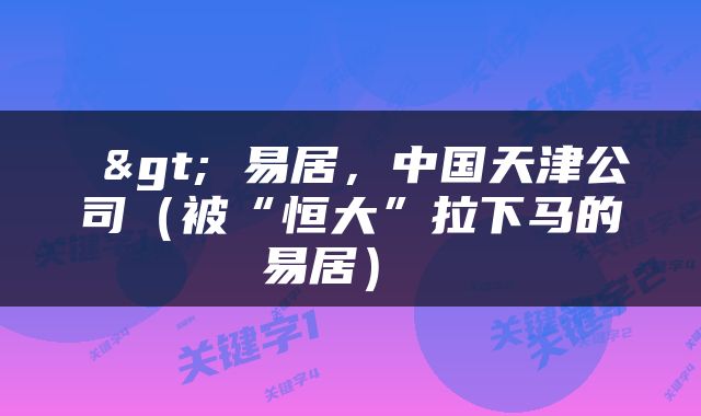  > 易居，中国天津公司（被“恒大”拉下马的易居） 