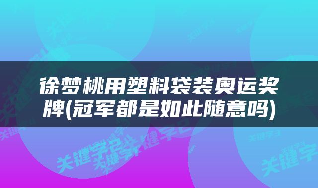 徐梦桃用塑料袋装奥运奖牌(冠军都是如此随意吗)