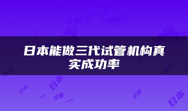 日本能做三代试管机构真实成功率