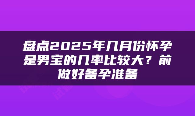 盘点2025年几月份怀孕是男宝的几率比较大？前做好备孕准备