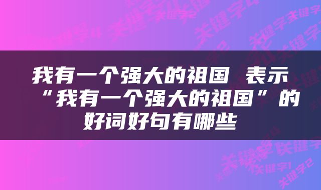 我有一个强大的祖国 表示“我有一个强大的祖国”的好词好句有哪些
