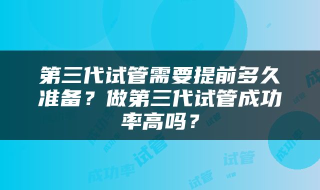 第三代试管需要提前多久准备？做第三代试管成功率高吗？