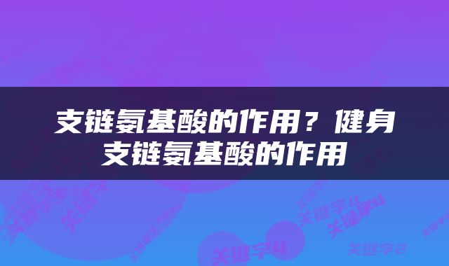 支链氨基酸的作用？健身支链氨基酸的作用