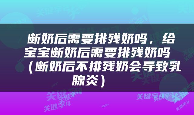  断奶后需要排残奶吗，给宝宝断奶后需要排残奶吗（断奶后不排残奶会导致乳腺炎） 