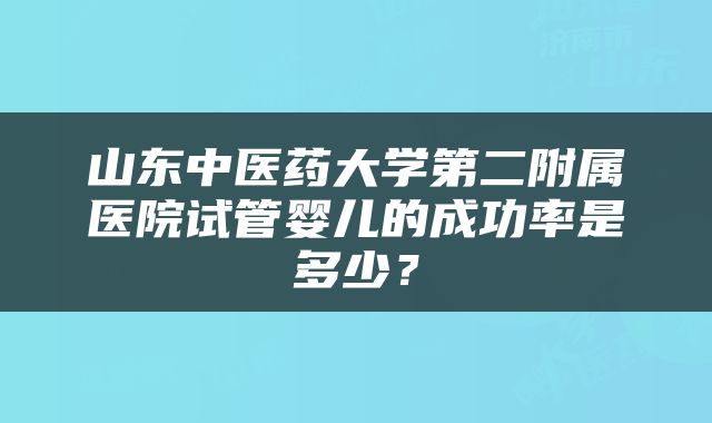 山东中医药大学第二附属医院试管婴儿的成功率是多少？