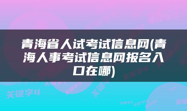 青海省人试考试信息网(青海人事考试信息网报名入口在哪)