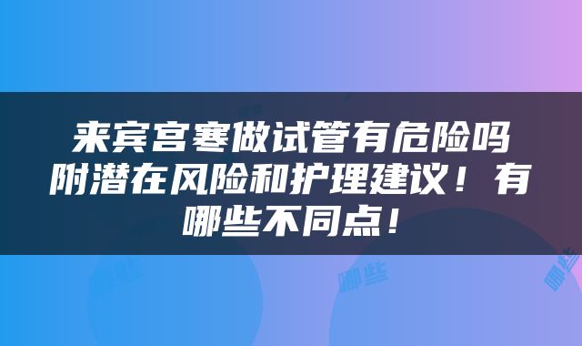 来宾宫寒做试管有危险吗附潜在风险和护理建议！有哪些不同点！