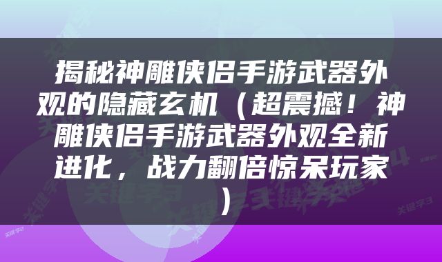 揭秘神雕侠侣手游武器外观的隐藏玄机（超震撼！神雕侠侣手游武器外观全新进化，战力翻倍惊呆玩家）