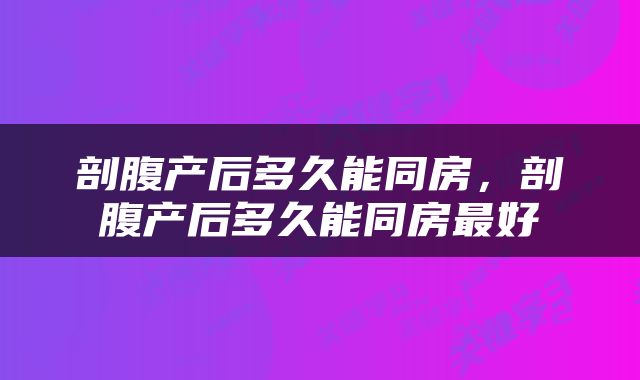 剖腹产后多久能同房，剖腹产后多久能同房最好
