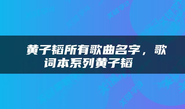  黄子韬所有歌曲名字，歌词本系列黄子韬 