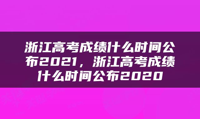 浙江高考成绩什么时间公布2021，浙江高考成绩什么时间公布2020