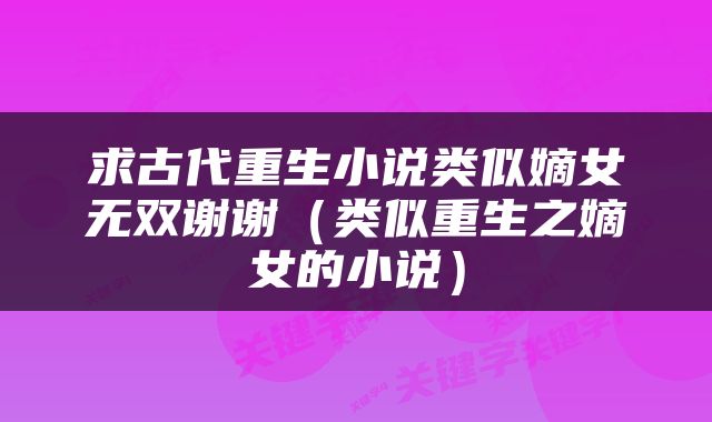 求古代重生小说类似嫡女无双谢谢（类似重生之嫡女的小说）