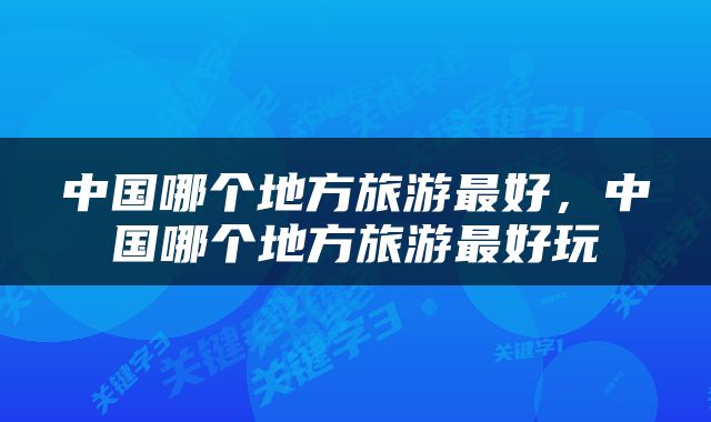 中国哪个地方旅游最好，中国哪个地方旅游最好玩