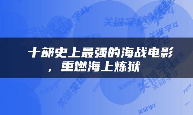  十部史上最强的海战电影，重燃海上炼狱 