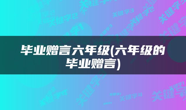 毕业赠言六年级(六年级的毕业赠言)