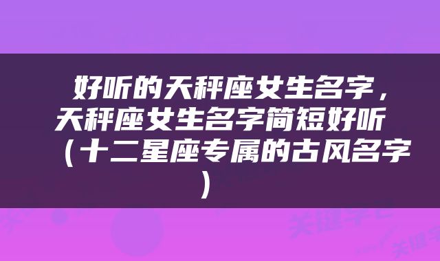  好听的天秤座女生名字，天秤座女生名字简短好听（十二星座专属的古风名字） 