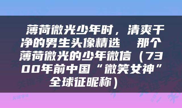  薄荷微光少年时，清爽干净的男生头像精选  那个薄荷微光的少年微信（7300年前中国“微笑女神”全球征昵称） 