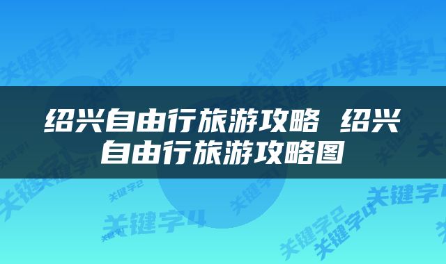 绍兴自由行旅游攻略 绍兴自由行旅游攻略图