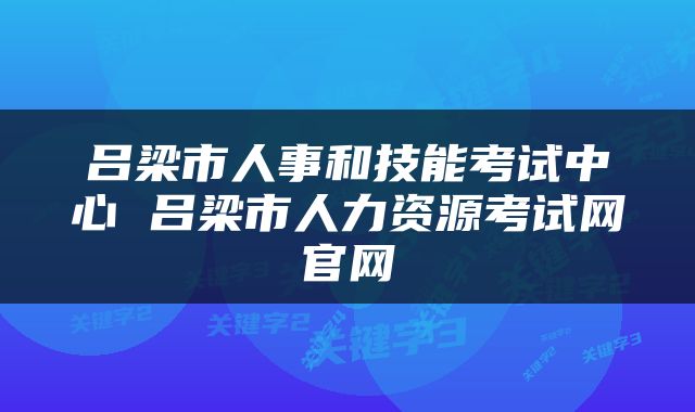 吕梁市人事和技能考试中心 吕梁市人力资源考试网官网