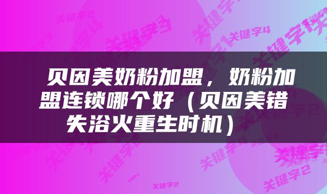  贝因美奶粉加盟，奶粉加盟连锁哪个好（贝因美错失浴火重生时机） 