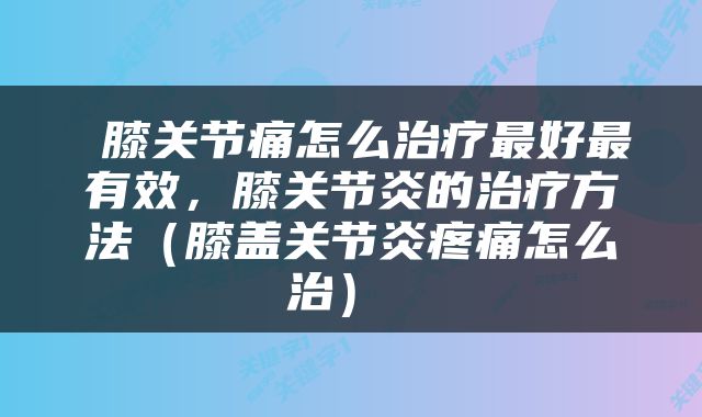  膝关节痛怎么治疗最好最有效，膝关节炎的治疗方法（膝盖关节炎疼痛怎么治） 