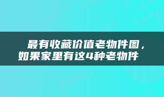 最有收藏价值老物件图，如果家里有这4种老物件 