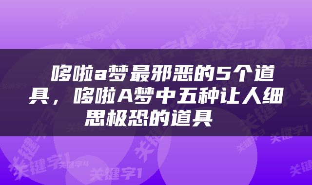  哆啦a梦最邪恶的5个道具，哆啦A梦中五种让人细思极恐的道具 