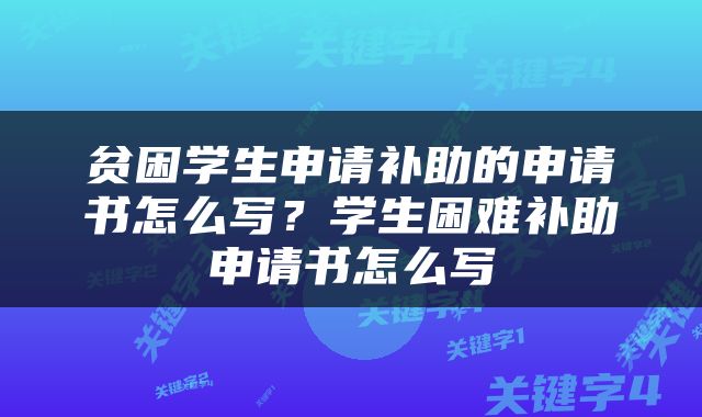 贫困学生申请补助的申请书怎么写？学生困难补助申请书怎么写