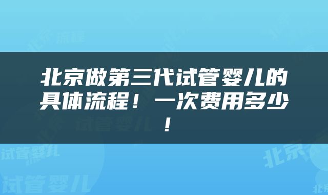 北京做第三代试管婴儿的具体流程！一次费用多少！