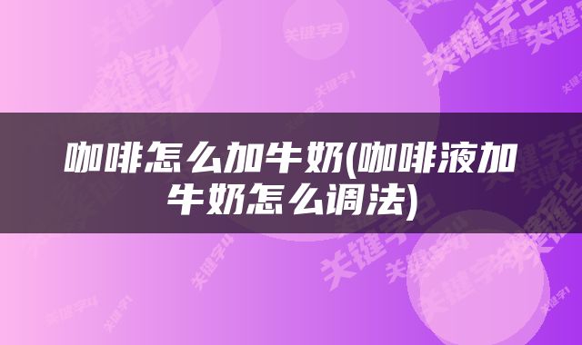 咖啡怎么加牛奶(咖啡液加牛奶怎么调法)