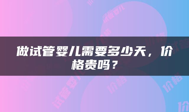 做试管婴儿需要多少天，价格贵吗？