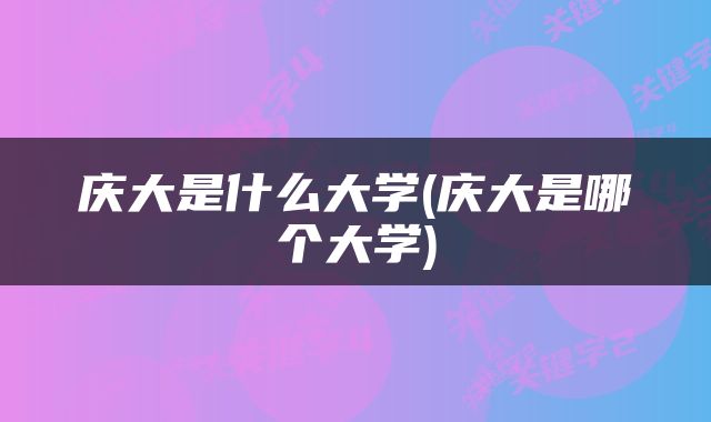 庆大是什么大学(庆大是哪个大学)
