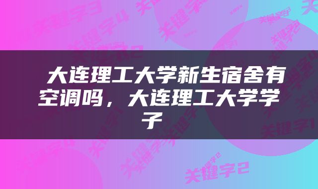  大连理工大学新生宿舍有空调吗，大连理工大学学子 