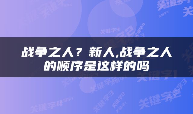 战争之人?新人,战争之人的顺序是这样的吗