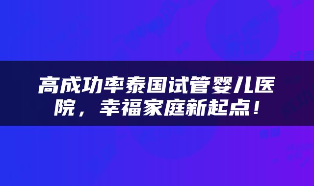 高成功率泰国试管婴儿医院，幸福家庭新起点！