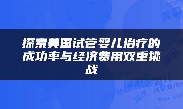 探索美国试管婴儿治疗的成功率与经济费用双重挑战