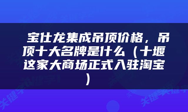  宝仕龙集成吊顶价格，吊顶十大名牌是什么（十堰这家大商场正式入驻淘宝） 