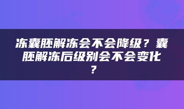 冻囊胚解冻会不会降级？囊胚解冻后级别会不会变化？
