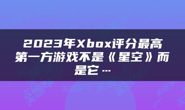 2023年Xbox评分最高第一方游戏不是《星空》而是它…