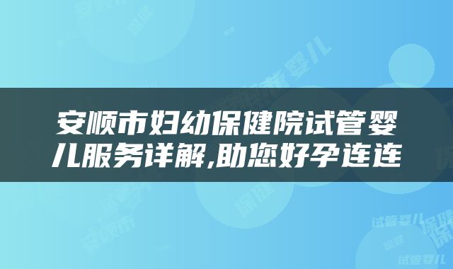 安顺市妇幼保健院试管婴儿服务详解,助您好孕连连