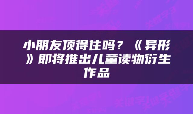 小朋友顶得住吗？《异形》即将推出儿童读物衍生作品