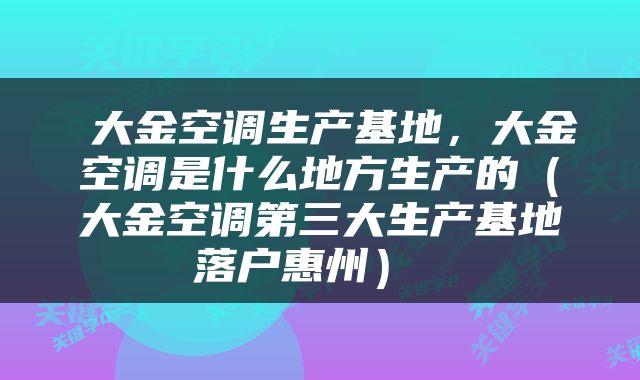  大金空调生产基地，大金空调是什么地方生产的（大金空调第三大生产基地落户惠州） 