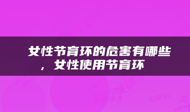  女性节育环的危害有哪些，女性使用节育环 