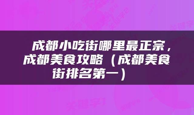  成都小吃街哪里最正宗，成都美食攻略（成都美食街排名第一） 