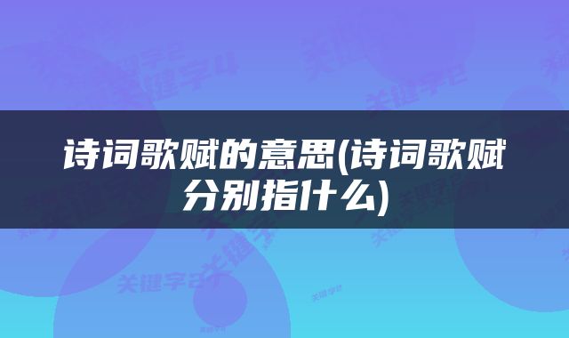 诗词歌赋的意思(诗词歌赋分别指什么)