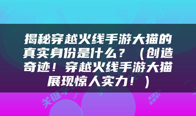 揭秘穿越火线手游大猫的真实身份是什么？（创造奇迹！穿越火线手游大猫展现惊人实力！）