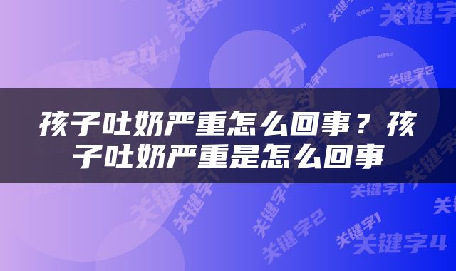 孩子吐奶严重怎么回事？孩子吐奶严重是怎么回事