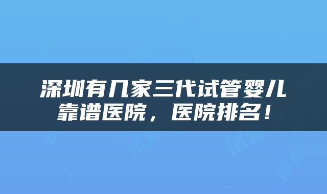 深圳有几家三代试管婴儿靠谱医院，医院排名！